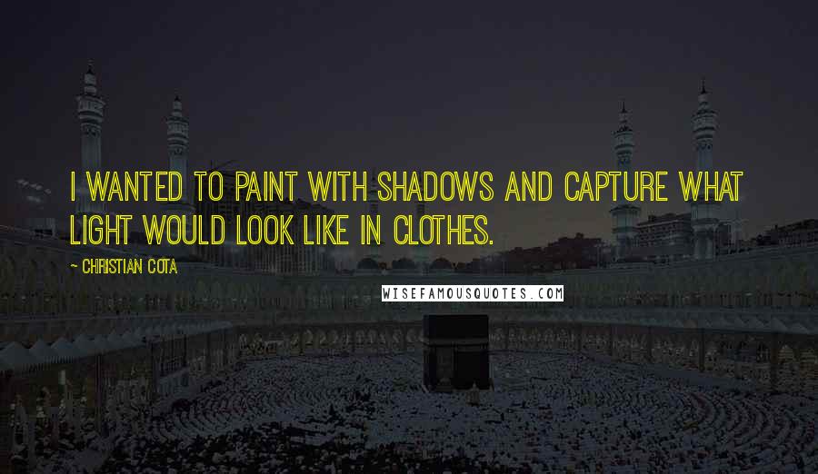 Christian Cota Quotes: I wanted to paint with shadows and capture what light would look like in clothes.