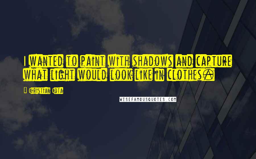 Christian Cota Quotes: I wanted to paint with shadows and capture what light would look like in clothes.