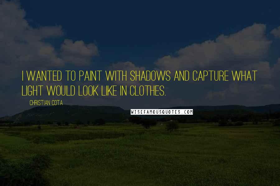 Christian Cota Quotes: I wanted to paint with shadows and capture what light would look like in clothes.