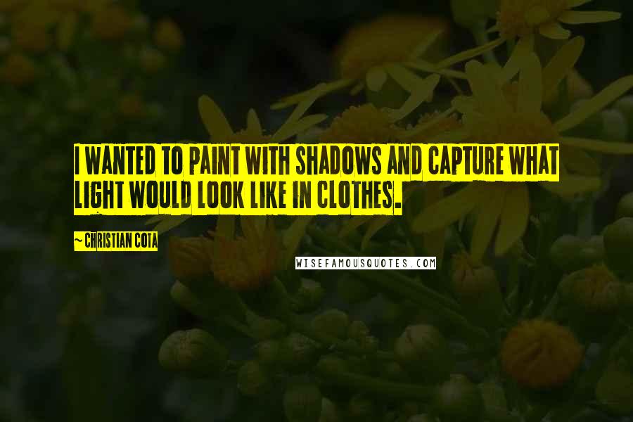 Christian Cota Quotes: I wanted to paint with shadows and capture what light would look like in clothes.