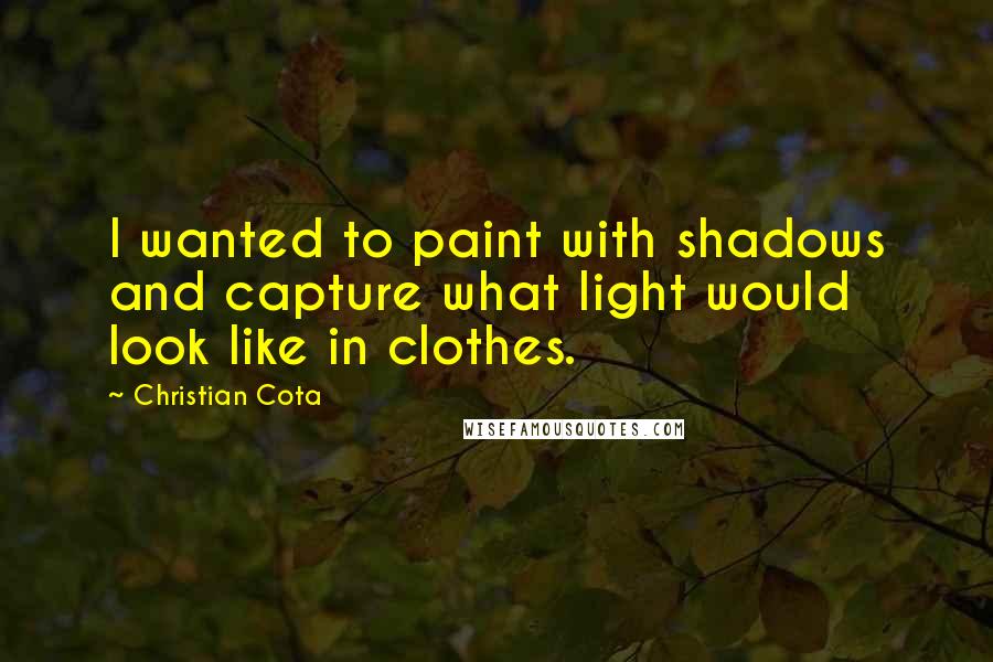 Christian Cota Quotes: I wanted to paint with shadows and capture what light would look like in clothes.