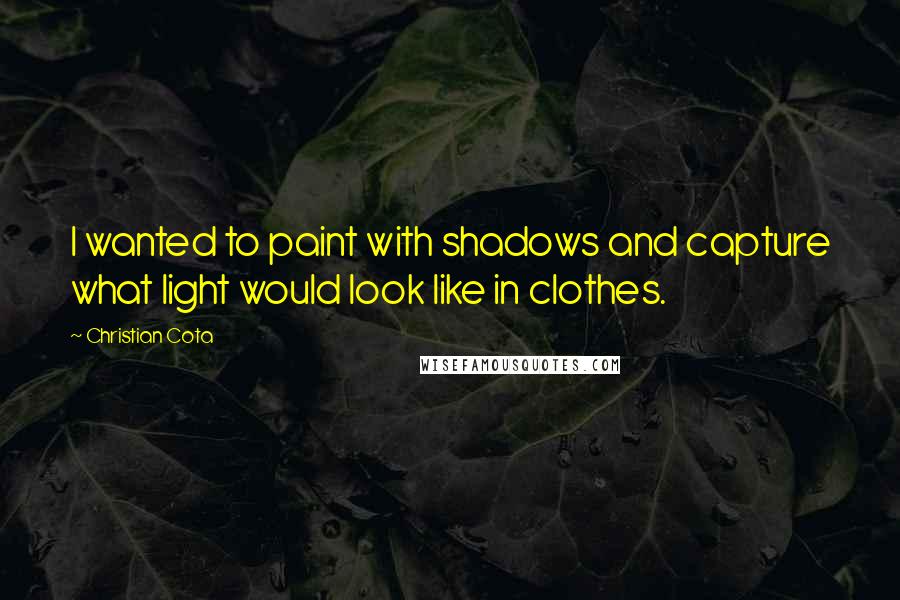 Christian Cota Quotes: I wanted to paint with shadows and capture what light would look like in clothes.