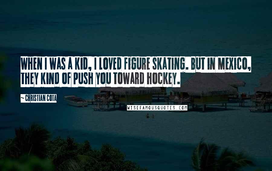 Christian Cota Quotes: When I was a kid, I loved figure skating. But in Mexico, they kind of push you toward hockey.