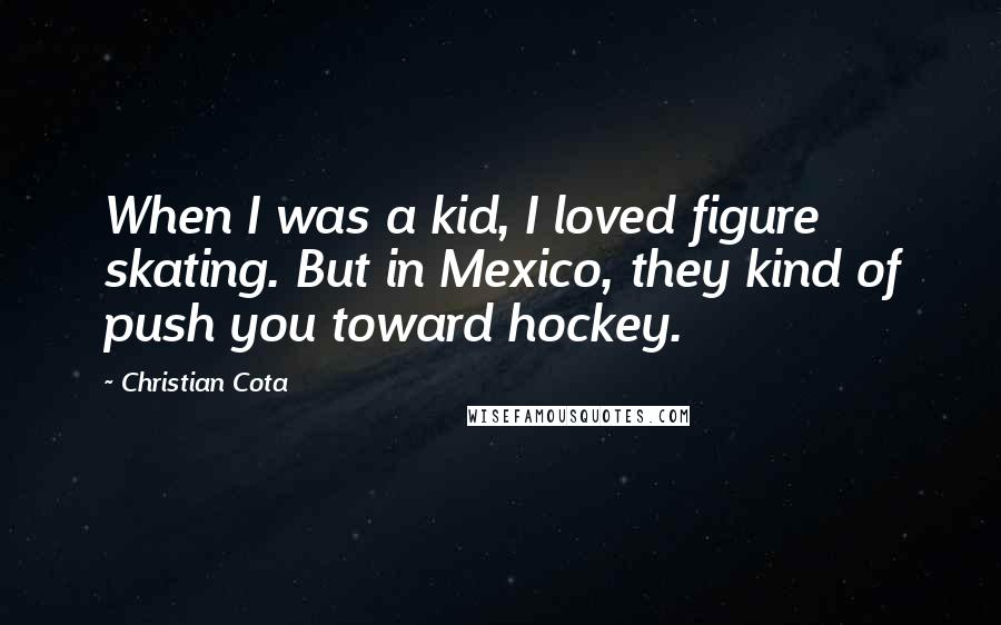 Christian Cota Quotes: When I was a kid, I loved figure skating. But in Mexico, they kind of push you toward hockey.
