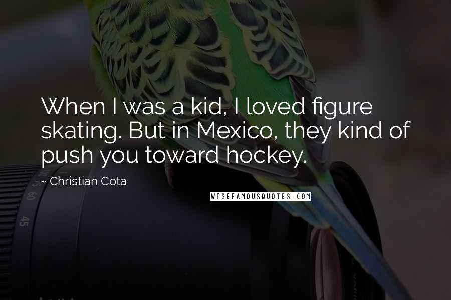 Christian Cota Quotes: When I was a kid, I loved figure skating. But in Mexico, they kind of push you toward hockey.