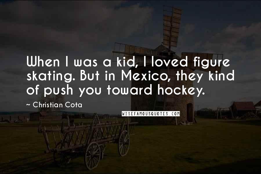Christian Cota Quotes: When I was a kid, I loved figure skating. But in Mexico, they kind of push you toward hockey.
