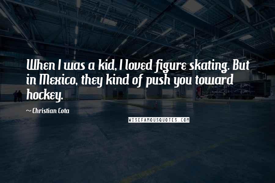 Christian Cota Quotes: When I was a kid, I loved figure skating. But in Mexico, they kind of push you toward hockey.