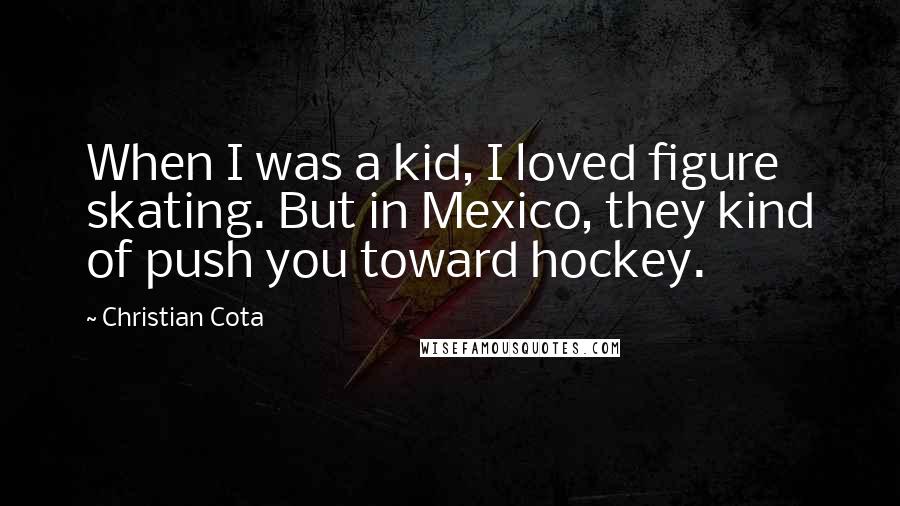 Christian Cota Quotes: When I was a kid, I loved figure skating. But in Mexico, they kind of push you toward hockey.
