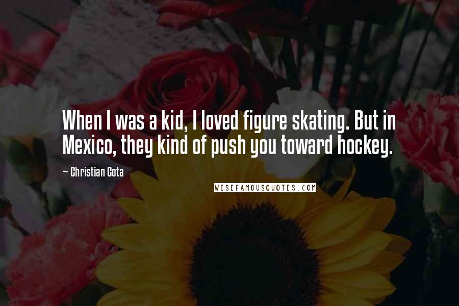 Christian Cota Quotes: When I was a kid, I loved figure skating. But in Mexico, they kind of push you toward hockey.