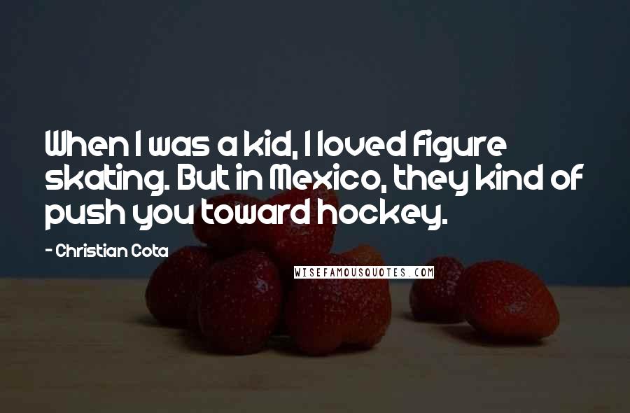 Christian Cota Quotes: When I was a kid, I loved figure skating. But in Mexico, they kind of push you toward hockey.