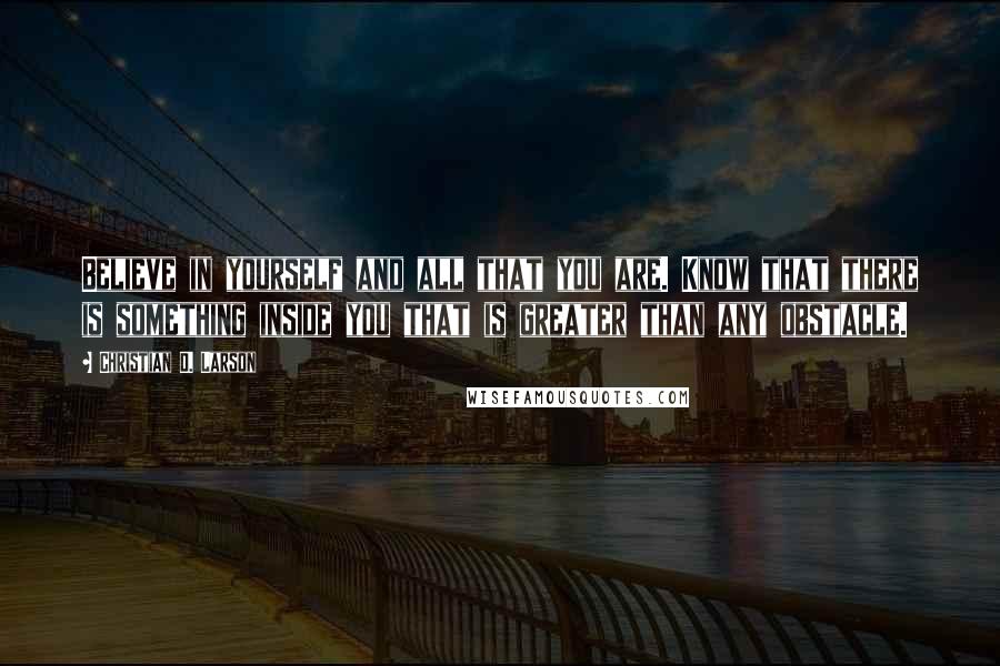 Christian D. Larson Quotes: Believe in yourself and all that you are. Know that there is something inside you that is greater than any obstacle.