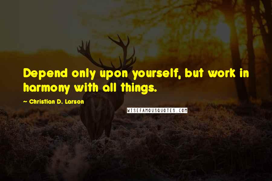 Christian D. Larson Quotes: Depend only upon yourself, but work in harmony with all things.