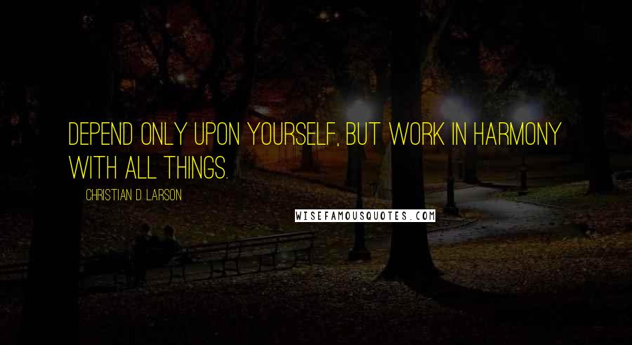 Christian D. Larson Quotes: Depend only upon yourself, but work in harmony with all things.