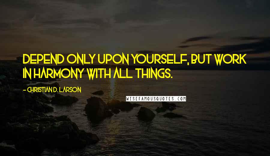 Christian D. Larson Quotes: Depend only upon yourself, but work in harmony with all things.