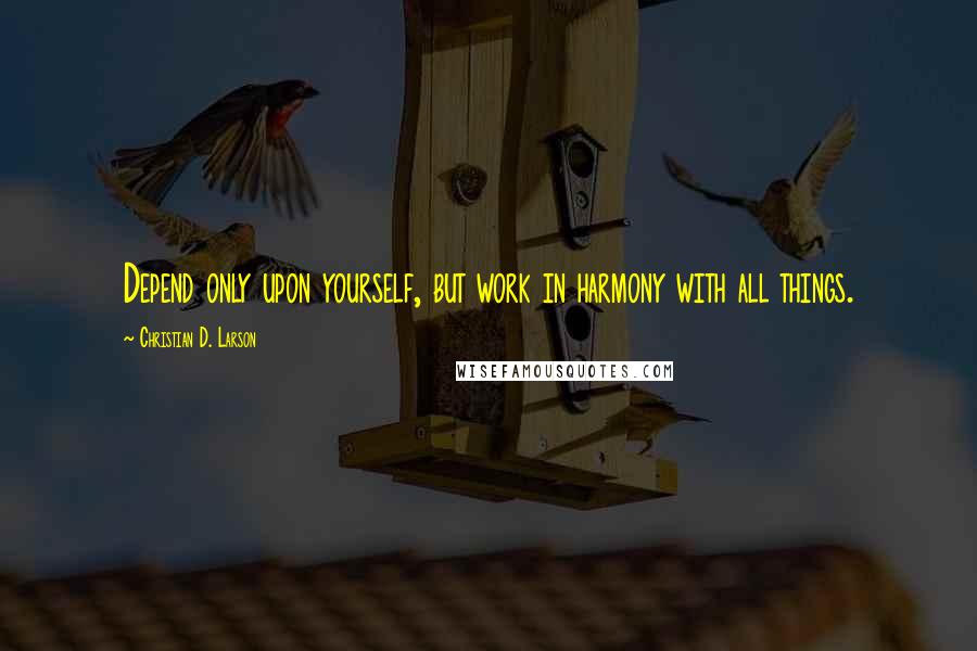 Christian D. Larson Quotes: Depend only upon yourself, but work in harmony with all things.