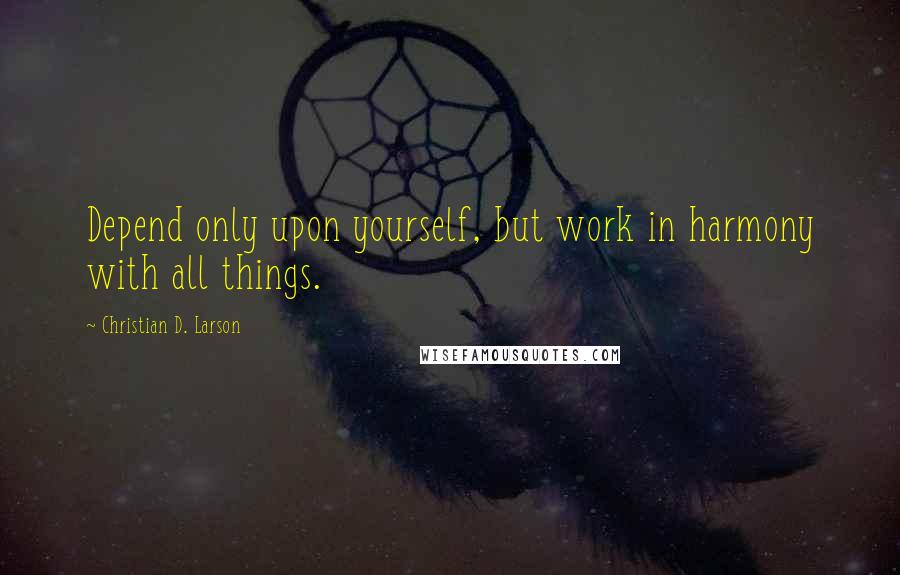 Christian D. Larson Quotes: Depend only upon yourself, but work in harmony with all things.
