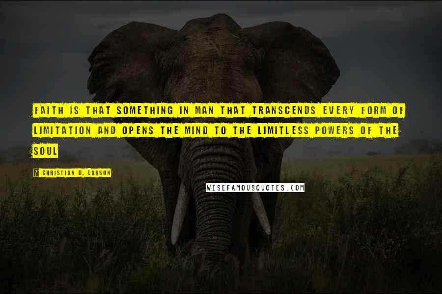 Christian D. Larson Quotes: Faith is that something in man that transcends every form of limitation and opens the mind to the limitless powers of the soul