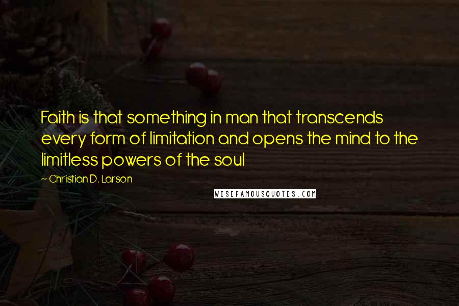 Christian D. Larson Quotes: Faith is that something in man that transcends every form of limitation and opens the mind to the limitless powers of the soul