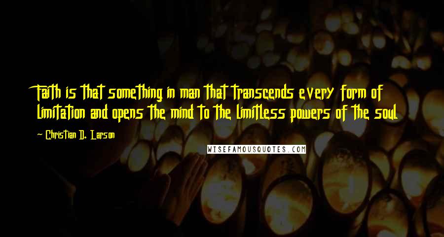 Christian D. Larson Quotes: Faith is that something in man that transcends every form of limitation and opens the mind to the limitless powers of the soul