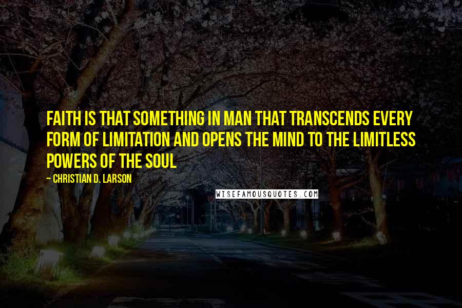 Christian D. Larson Quotes: Faith is that something in man that transcends every form of limitation and opens the mind to the limitless powers of the soul