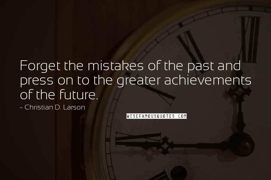 Christian D. Larson Quotes: Forget the mistakes of the past and press on to the greater achievements of the future.
