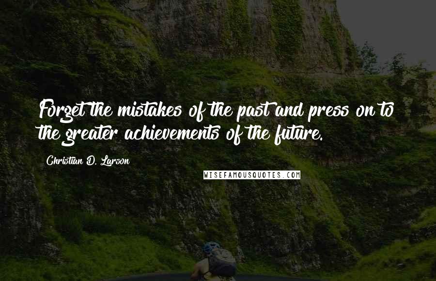 Christian D. Larson Quotes: Forget the mistakes of the past and press on to the greater achievements of the future.