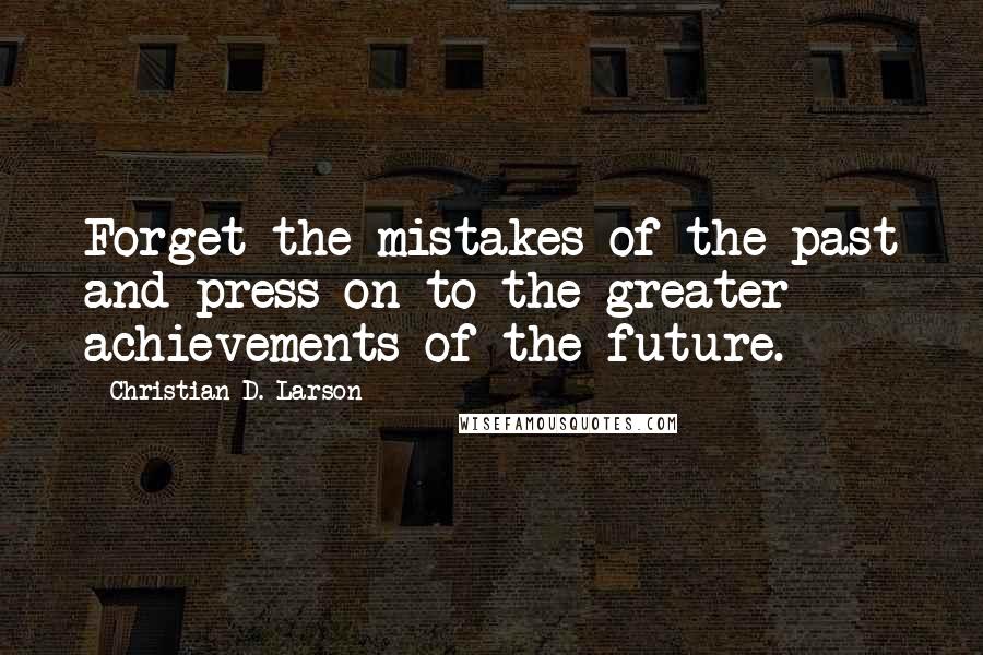 Christian D. Larson Quotes: Forget the mistakes of the past and press on to the greater achievements of the future.