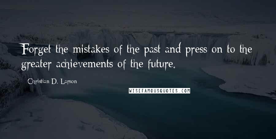 Christian D. Larson Quotes: Forget the mistakes of the past and press on to the greater achievements of the future.