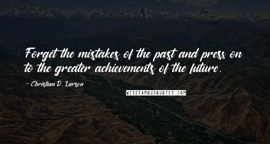 Christian D. Larson Quotes: Forget the mistakes of the past and press on to the greater achievements of the future.