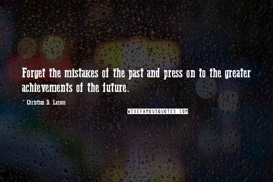 Christian D. Larson Quotes: Forget the mistakes of the past and press on to the greater achievements of the future.