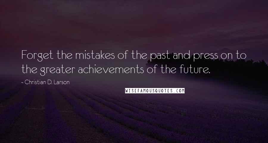 Christian D. Larson Quotes: Forget the mistakes of the past and press on to the greater achievements of the future.