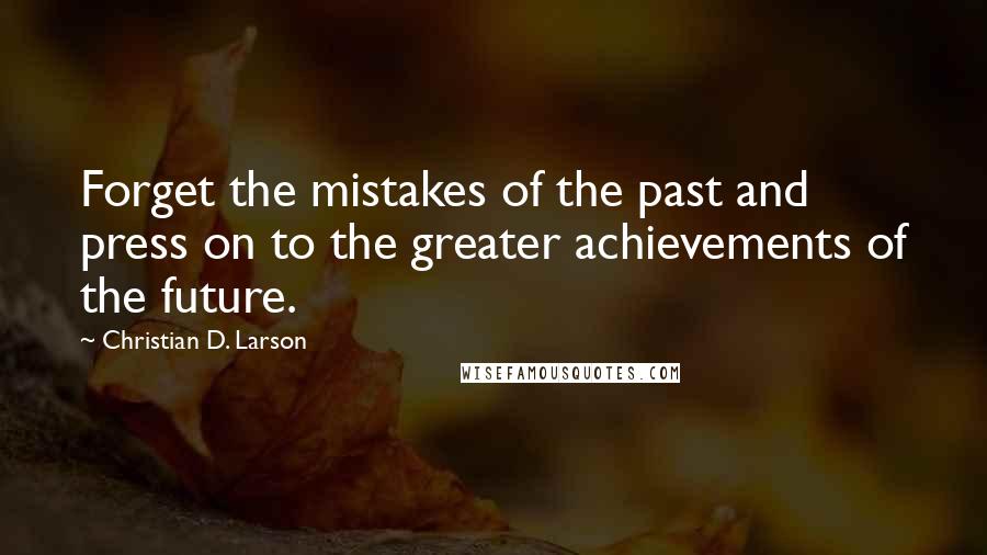 Christian D. Larson Quotes: Forget the mistakes of the past and press on to the greater achievements of the future.