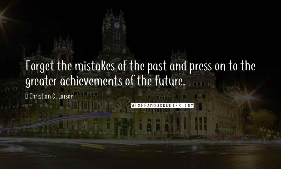 Christian D. Larson Quotes: Forget the mistakes of the past and press on to the greater achievements of the future.