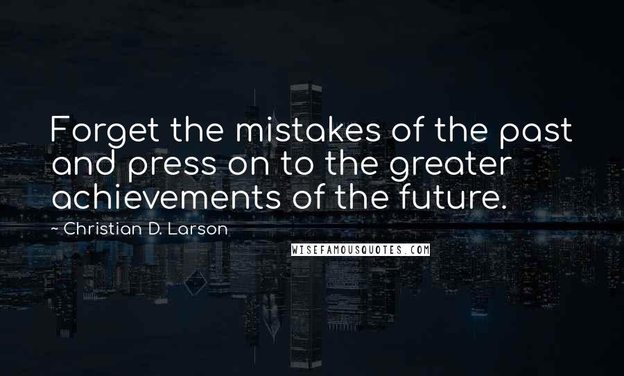 Christian D. Larson Quotes: Forget the mistakes of the past and press on to the greater achievements of the future.