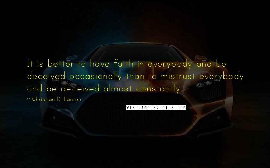 Christian D. Larson Quotes: It is better to have faith in everybody and be deceived occasionally than to mistrust everybody and be deceived almost constantly.