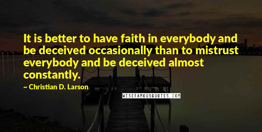 Christian D. Larson Quotes: It is better to have faith in everybody and be deceived occasionally than to mistrust everybody and be deceived almost constantly.