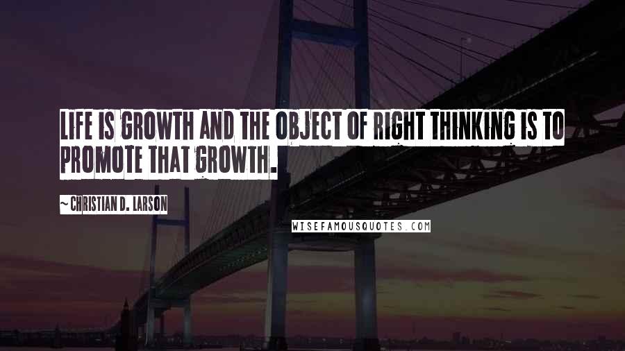Christian D. Larson Quotes: Life is growth and the object of right thinking is to promote that growth.
