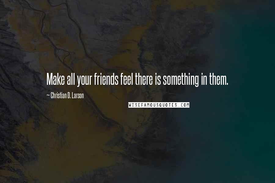 Christian D. Larson Quotes: Make all your friends feel there is something in them.