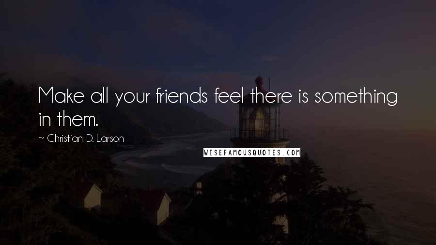 Christian D. Larson Quotes: Make all your friends feel there is something in them.