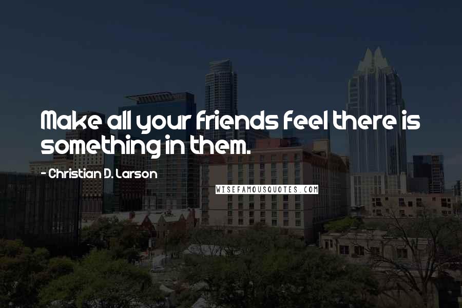 Christian D. Larson Quotes: Make all your friends feel there is something in them.