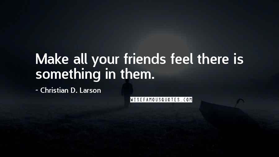 Christian D. Larson Quotes: Make all your friends feel there is something in them.