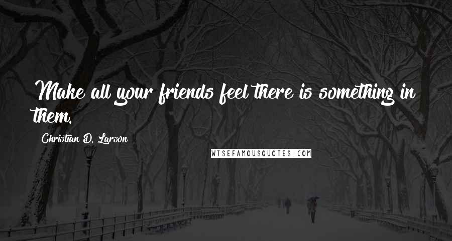 Christian D. Larson Quotes: Make all your friends feel there is something in them.