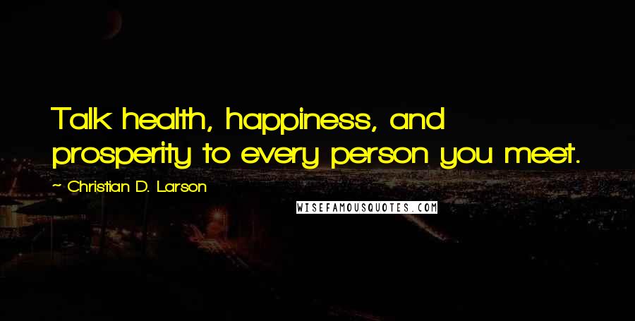 Christian D. Larson Quotes: Talk health, happiness, and prosperity to every person you meet.