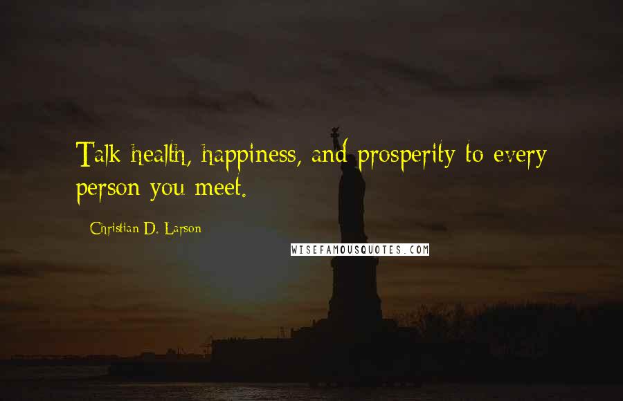 Christian D. Larson Quotes: Talk health, happiness, and prosperity to every person you meet.