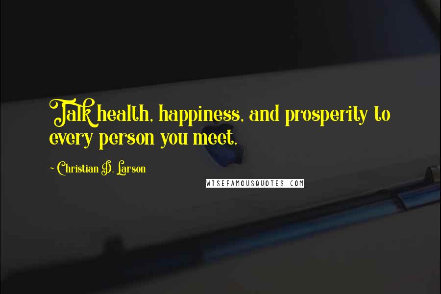 Christian D. Larson Quotes: Talk health, happiness, and prosperity to every person you meet.