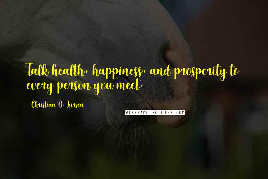 Christian D. Larson Quotes: Talk health, happiness, and prosperity to every person you meet.