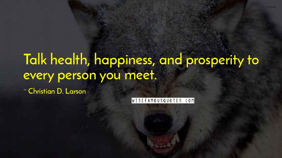 Christian D. Larson Quotes: Talk health, happiness, and prosperity to every person you meet.