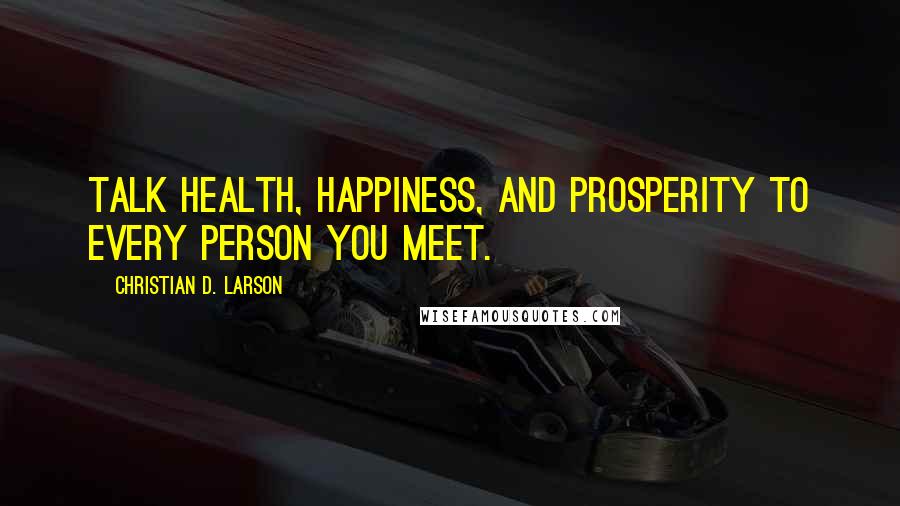 Christian D. Larson Quotes: Talk health, happiness, and prosperity to every person you meet.