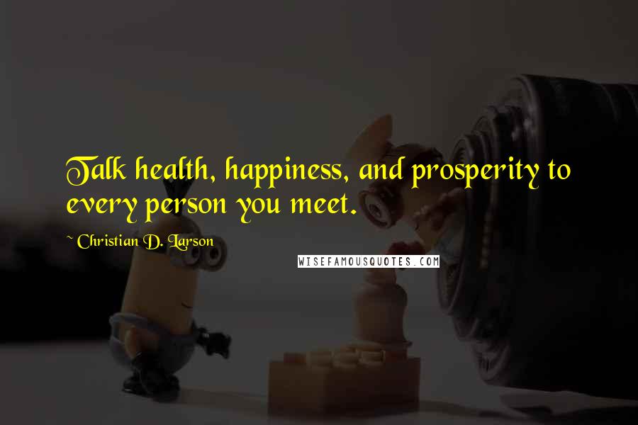 Christian D. Larson Quotes: Talk health, happiness, and prosperity to every person you meet.