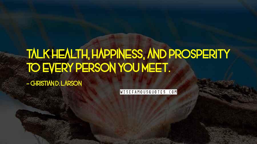 Christian D. Larson Quotes: Talk health, happiness, and prosperity to every person you meet.